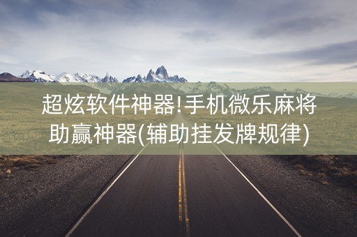 超炫软件神器!手机微乐麻将助赢神器(辅助挂发牌规律)