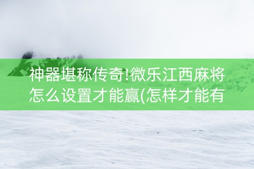 神器堪称传奇!微乐江西麻将怎么设置才能赢(怎样才能有好牌)