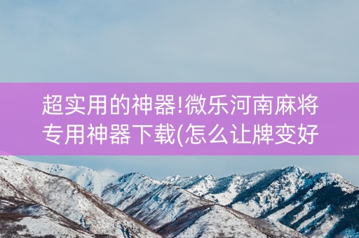 超实用的神器!微乐河南麻将专用神器下载(怎么让牌变好)