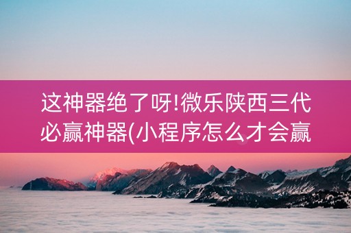 这神器绝了呀!微乐陕西三代必赢神器(小程序怎么才会赢)