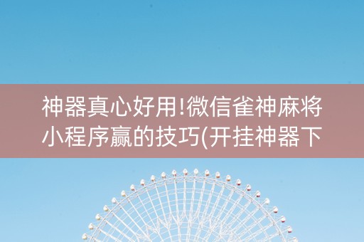 神器真心好用!微信雀神麻将小程序赢的技巧(开挂神器下载)