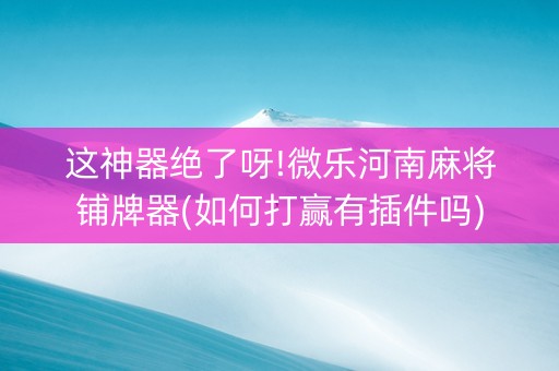 这神器绝了呀!微乐河南麻将铺牌器(如何打赢有插件吗)