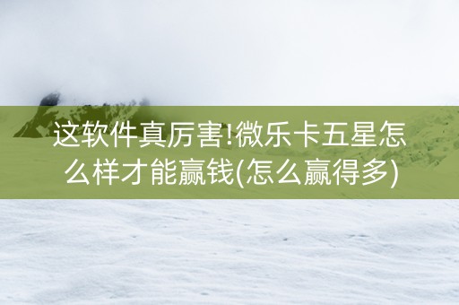 这软件真厉害!微乐卡五星怎么样才能赢钱(怎么赢得多)