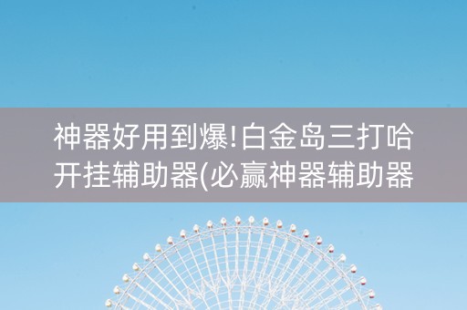神器好用到爆!白金岛三打哈开挂辅助器(必赢神器辅助器)