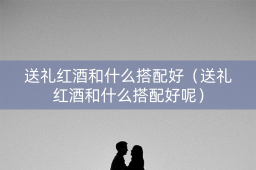 送礼红酒和什么搭配好（送礼红酒和什么搭配好呢）