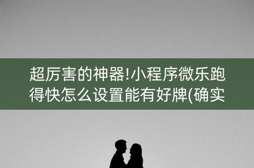 超厉害的神器!小程序微乐跑得快怎么设置能有好牌(确实真有挂)