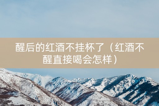 醒后的红酒不挂杯了（红酒不醒直接喝会怎样）