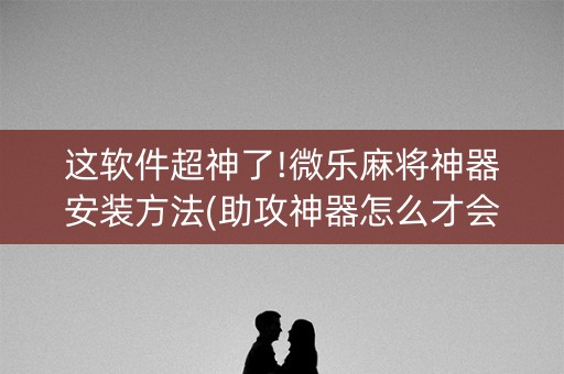这软件超神了!微乐麻将神器安装方法(助攻神器怎么才会赢)