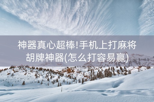 神器真心超棒!手机上打麻将胡牌神器(怎么打容易赢)