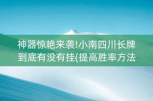 神器惊艳来袭!小南四川长牌到底有没有挂(提高胜率方法)