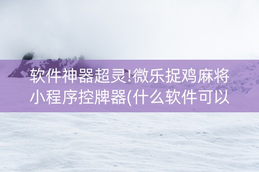 软件神器超灵!微乐捉鸡麻将小程序控牌器(什么软件可以赢)