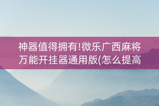 神器值得拥有!微乐广西麻将万能开挂器通用版(怎么提高胡牌率)