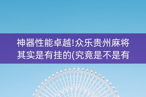 神器性能卓越!众乐贵州麻将其实是有挂的(究竟是不是有挂)