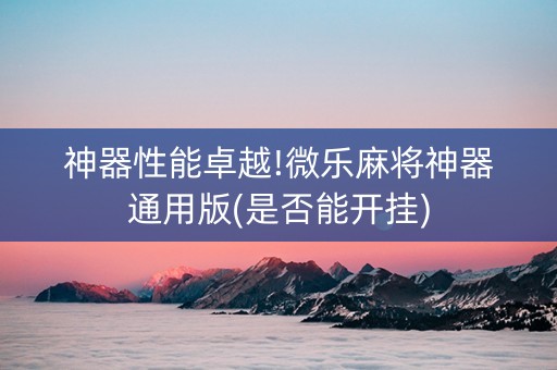 神器性能卓越!微乐麻将神器通用版(是否能开挂)