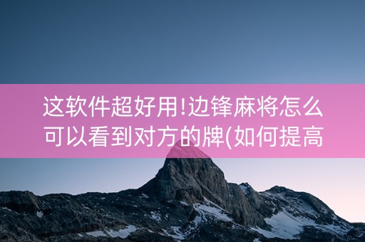 这软件超好用!边锋麻将怎么可以看到对方的牌(如何提高好牌几率)