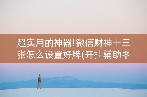超实用的神器!微信财神十三张怎么设置好牌(开挂辅助器插件)
