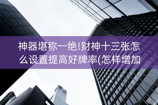 神器堪称一绝!财神十三张怎么设置提高好牌率(怎样增加胜率)