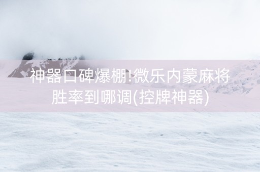 神器口碑爆棚!微乐内蒙麻将胜率到哪调(控牌神器)