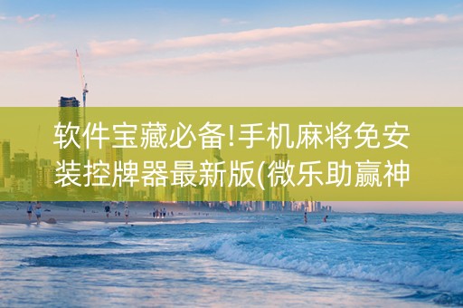 软件宝藏必备!手机麻将免安装控牌器最新版(微乐助赢神器)