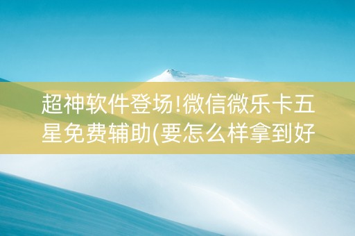 超神软件登场!微信微乐卡五星免费辅助(要怎么样拿到好牌)