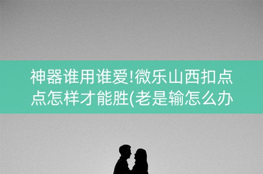 神器谁用谁爱!微乐山西扣点点怎样才能胜(老是输怎么办)