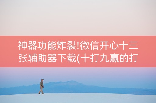 神器功能炸裂!微信开心十三张辅助器下载(十打九赢的打法)