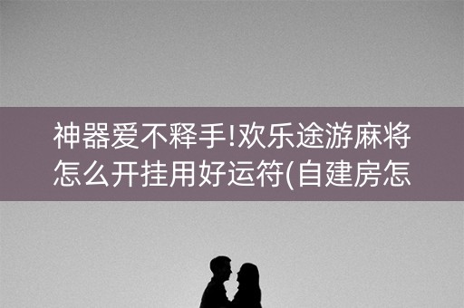 神器爱不释手!欢乐途游麻将怎么开挂用好运符(自建房怎么赢)