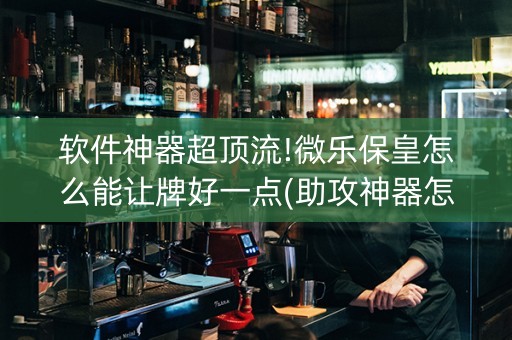 软件神器超顶流!微乐保皇怎么能让牌好一点(助攻神器怎么才会赢)