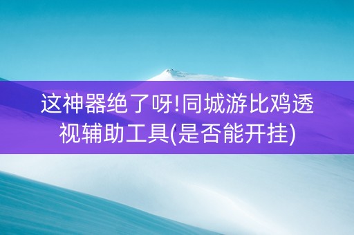 这神器绝了呀!同城游比鸡透视辅助工具(是否能开挂)