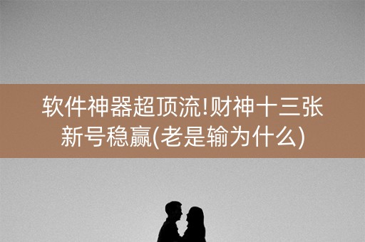 软件神器超顶流!财神十三张新号稳赢(老是输为什么)