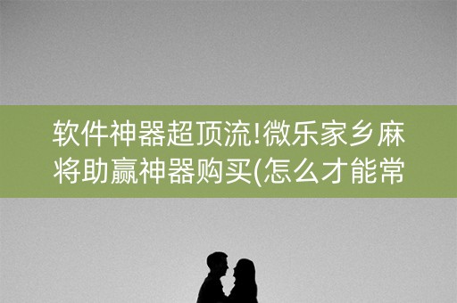 软件神器超顶流!微乐家乡麻将助赢神器购买(怎么才能常赢)
