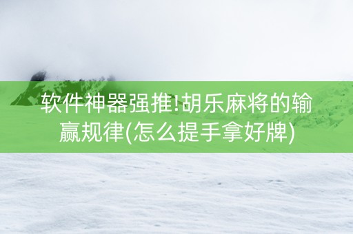 软件神器强推!胡乐麻将的输赢规律(怎么提手拿好牌)