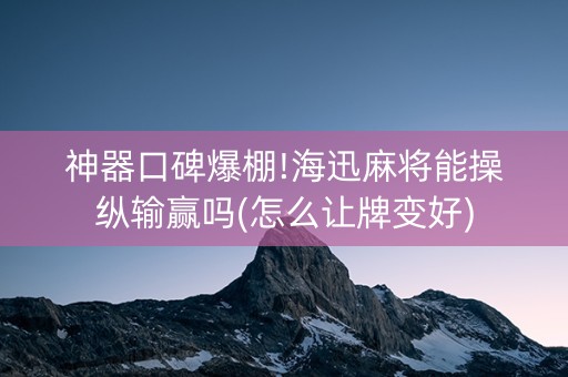 神器口碑爆棚!海迅麻将能操纵输赢吗(怎么让牌变好)