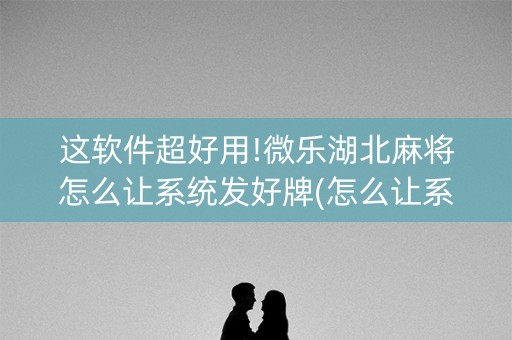 这软件超好用!微乐湖北麻将怎么让系统发好牌(怎么让系统给你发好牌)