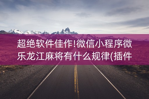 超绝软件佳作!微信小程序微乐龙江麻将有什么规律(插件可信吗)