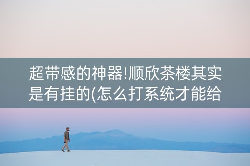 超带感的神器!顺欣茶楼其实是有挂的(怎么打系统才能给好牌)