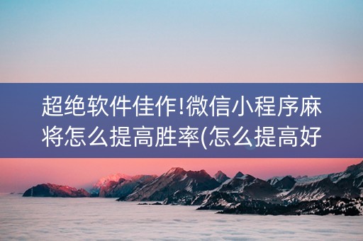超绝软件佳作!微信小程序麻将怎么提高胜率(怎么提高好牌几率)