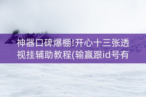 神器口碑爆棚!开心十三张透视挂辅助教程(输赢跟id号有关系吗)