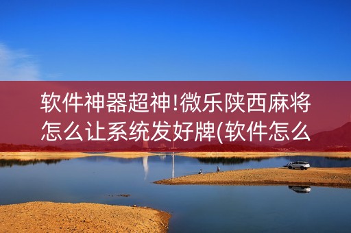 软件神器超神!微乐陕西麻将怎么让系统发好牌(软件怎么打赢)