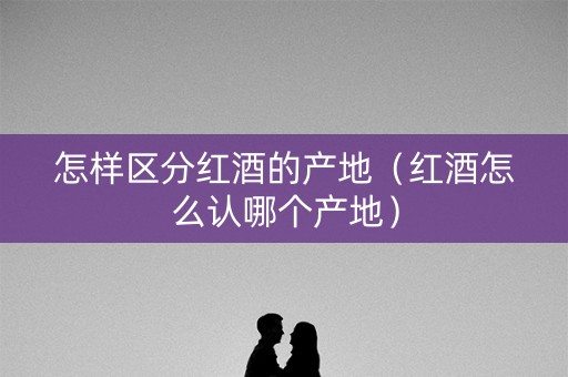 怎样区分红酒的产地（红酒怎么认哪个产地）