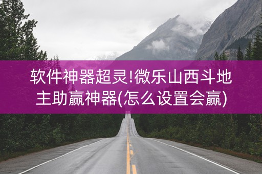 软件神器超灵!微乐山西斗地主助赢神器(怎么设置会赢)