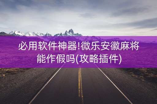 必用软件神器!微乐安徽麻将能作假吗(攻略插件)