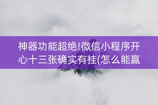 神器功能超绝!微信小程序开心十三张确实有挂(怎么能赢发牌规律)