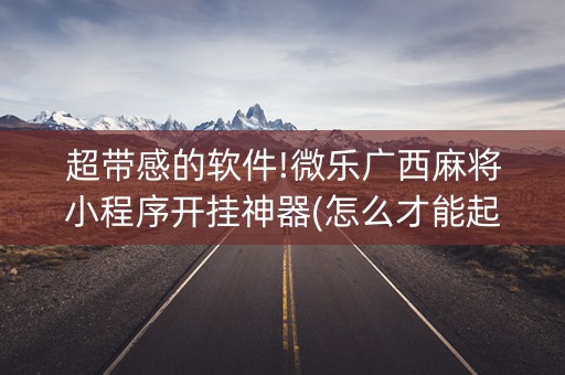 超带感的软件!微乐广西麻将小程序开挂神器(怎么才能起到好牌)