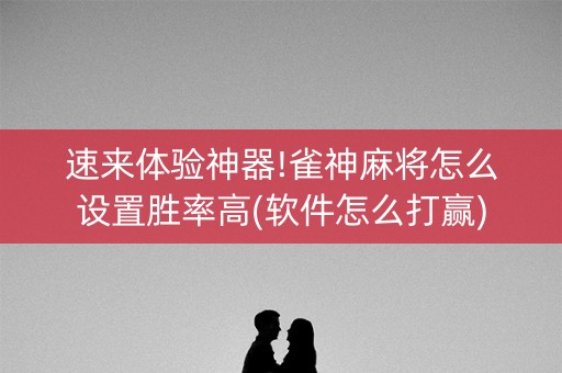 速来体验神器!雀神麻将怎么设置胜率高(软件怎么打赢)