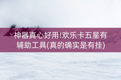 神器真心好用!欢乐卡五星有辅助工具(真的确实是有挂)