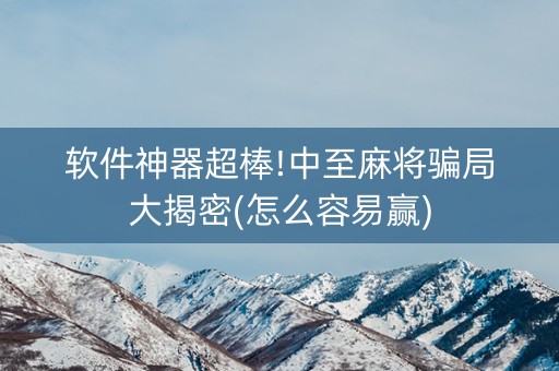 软件神器超棒!中至麻将骗局大揭密(怎么容易赢)