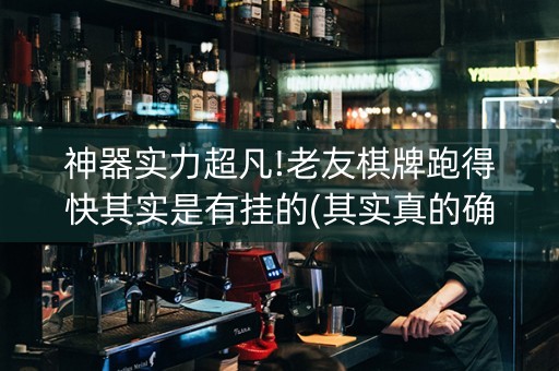 神器实力超凡!老友棋牌跑得快其实是有挂的(其实真的确实有挂)