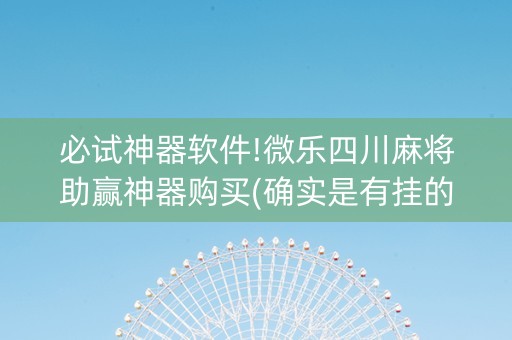 必试神器软件!微乐四川麻将助赢神器购买(确实是有挂的)
