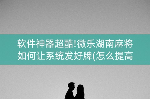 软件神器超酷!微乐湖南麻将如何让系统发好牌(怎么提高好牌几率)
